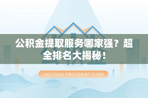 连江公积金提取服务哪家强？超全排名大揭秘！