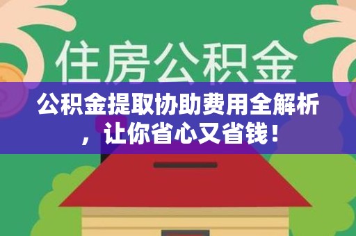 连江公积金提取协助费用全解析，让你省心又省钱！