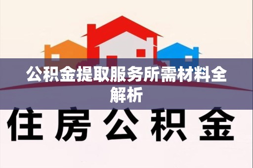 连江公积金提取服务所需材料全解析 连江公积金提取服务所需材料全解析