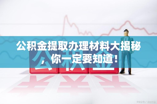 连江公积金提取办理材料大揭秘，你一定要知道！