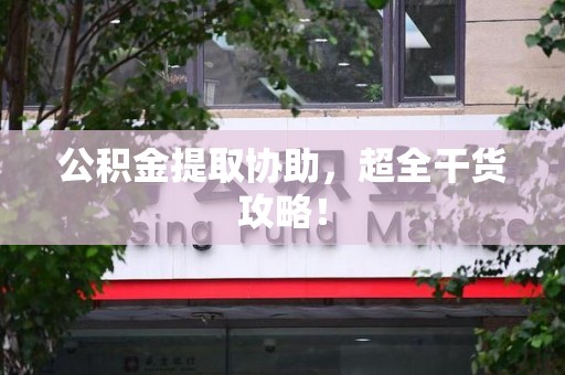 连江公积金提取协助,超全干货攻略! 连江公积金提取协助,超全干货攻略!