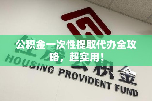 连江公积金一次性提取代办全攻略，超实用！