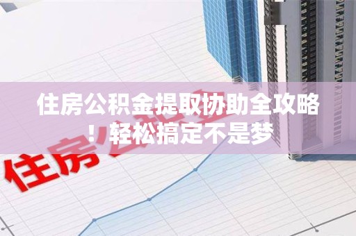连江住房公积金提取协助全攻略!轻松搞定不是梦 连江住房公积金提取协助全攻略!轻松搞定不是梦