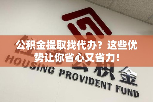 连江公积金提取找代办？这些优势让你省心又省力！