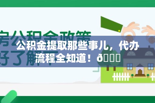 连江公积金提取那些事儿,代办流程全知道!😎 连江公积金提取那些事儿,代办流程全知道!😎