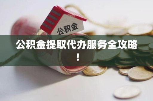 连江公积金提取代办服务全攻略！