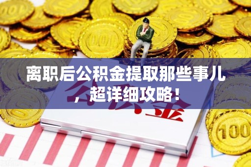 连江离职后公积金提取那些事儿，超详细攻略！