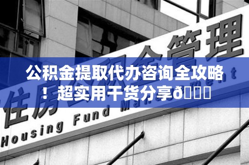 连江公积金提取代办咨询全攻略!超实用干货分享😉 连江公积金提取代办咨询全攻略!超实用干货分享😉