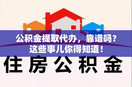 连江公积金提取代办，靠谱吗？这些事儿你得知道！