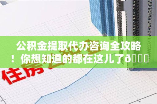 连江公积金提取代办咨询全攻略！你想知道的都在这儿了😉