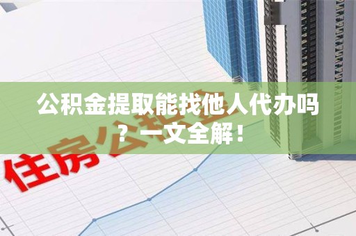 连江公积金提取能找他人代办吗？一文全解！