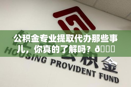 连江公积金专业提取代办那些事儿，你真的了解吗？😎