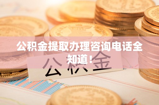 连江公积金提取办理咨询电话全知道！