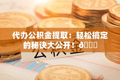 连江代办公积金提取：轻松搞定的秘诀大公开！😎