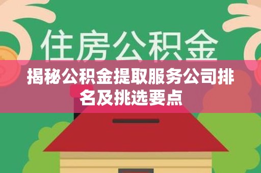 连江揭秘公积金提取服务公司排名及挑选要点 连江揭秘公积金提取服务公司排名及挑选要点