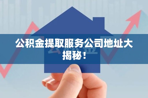 连江公积金提取服务公司地址大揭秘！