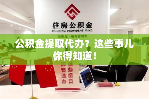 连江公积金提取代办？这些事儿你得知道！