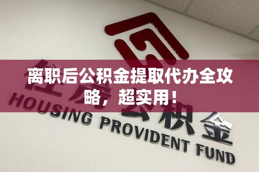 连江离职后公积金提取代办全攻略,超实用! 连江离职后公积金提取代办全攻略,超实用!