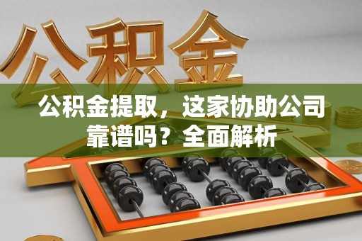 连江公积金提取，这家协助公司靠谱吗？全面解析