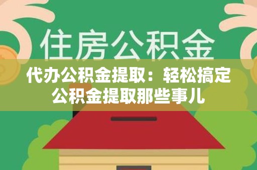 连江代办公积金提取：轻松搞定公积金提取那些事儿