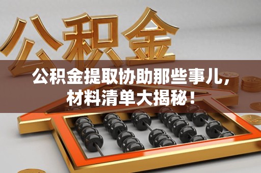连江公积金提取协助那些事儿，材料清单大揭秘！