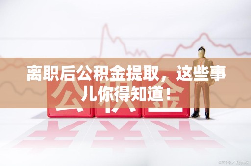 连江离职后公积金提取，这些事儿你得知道！