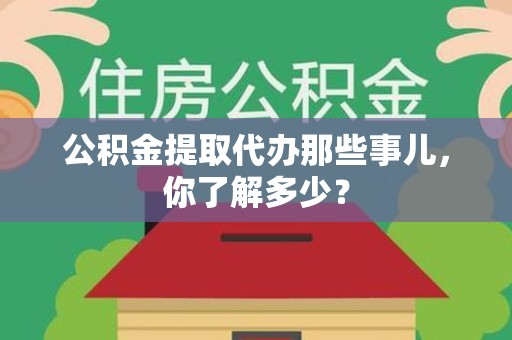 连江公积金提取代办那些事儿，你了解多少？