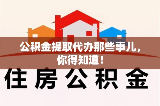 连江公积金提取代办那些事儿，你得知道！