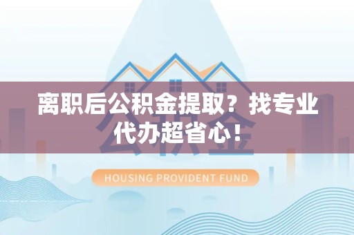 连江离职后公积金提取？找专业代办超省心！
