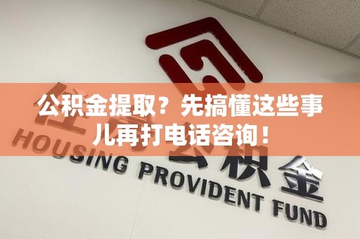 连江公积金提取？先搞懂这些事儿再打电话咨询！
