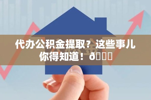 连江代办公积金提取?这些事儿你得知道!😎 连江代办公积金提取?这些事儿你得知道!😎